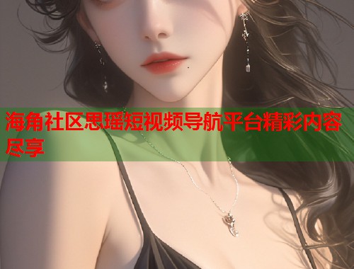 海角社区思瑶短视频导航平台精彩内容尽享  第2张