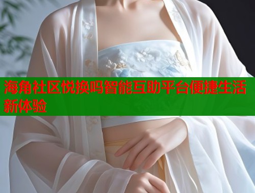 海角社区悦换吗智能互助平台便捷生活新体验