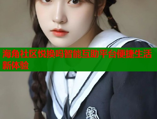 海角社区悦换吗智能互助平台便捷生活新体验  第2张