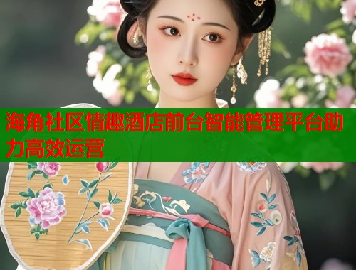 海角社区情趣酒店前台智能管理平台助力高效运营  第2张