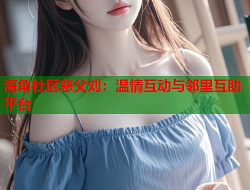 海角社区慈父刘：温情互动与邻里互助平台  第2张