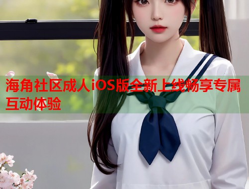海角社区成人iOS版全新上线畅享专属互动体验