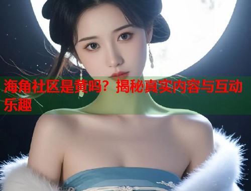 海角社区是黄吗？揭秘真实内容与互动乐趣