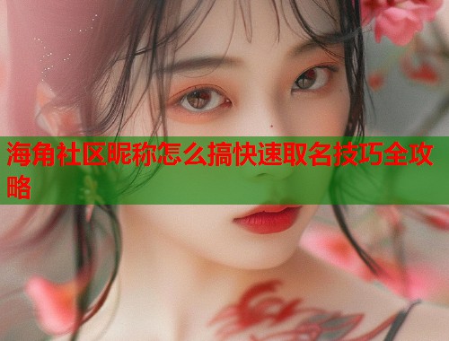 海角社区昵称怎么搞快速取名技巧全攻略