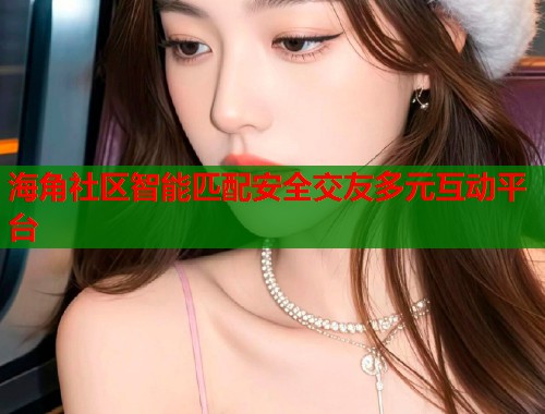 海角社区智能匹配安全交友多元互动平台