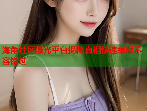 海角社区曝光平台揭秘真相快速举报不容错过