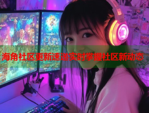 海角社区更新速递实时掌握社区新动态