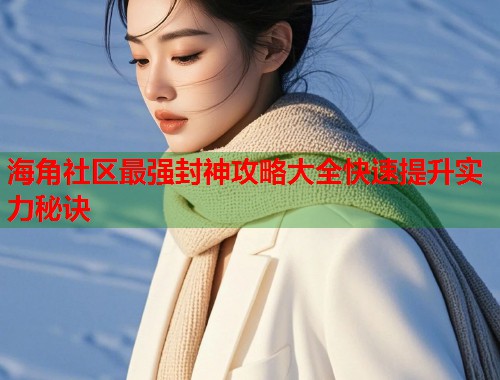 海角社区最强封神攻略大全快速提升实力秘诀