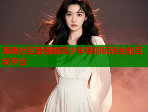 海角社区最强披风少年带你玩转全能互动平台