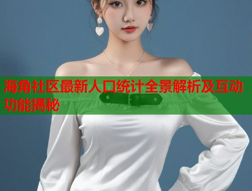 海角社区最新人口统计全景解析及互动功能揭秘