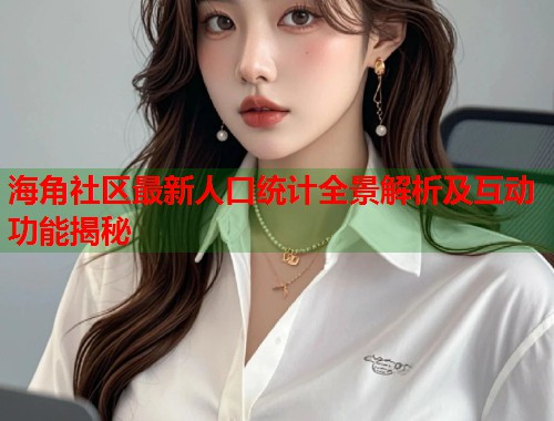 海角社区最新人口统计全景解析及互动功能揭秘  第2张