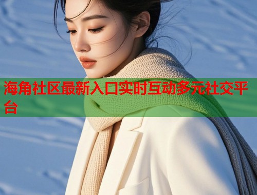海角社区最新入口实时互动多元社交平台