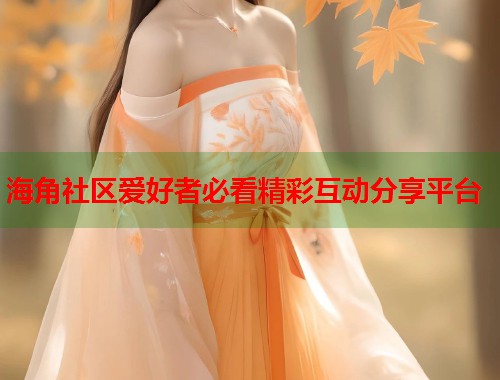 海角社区爱好者必看精彩互动分享平台