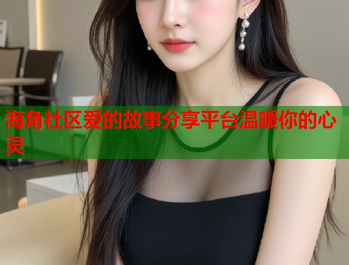 海角社区爱的故事分享平台温暖你的心灵