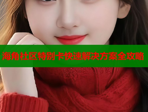 海角社区特别卡快速解决方案全攻略