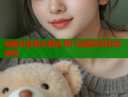 海角社区狗头精选 热门话题实时互动体验