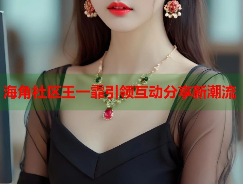 海角社区王一霏引领互动分享新潮流