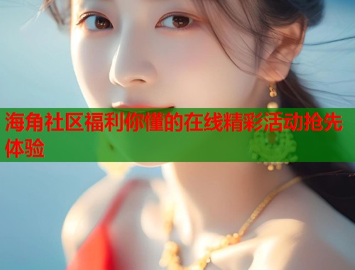 海角社区福利你懂的在线精彩活动抢先体验  第2张