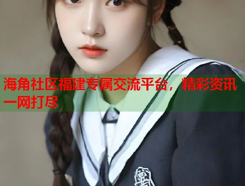海角社区福建专属交流平台，精彩资讯一网打尽