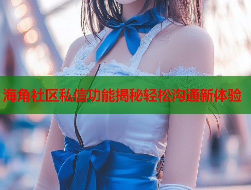 海角社区私信功能揭秘轻松沟通新体验