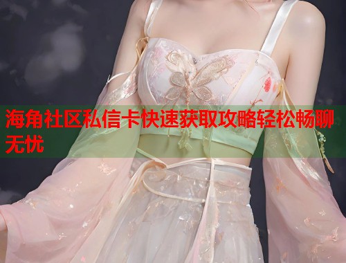 海角社区私信卡快速获取攻略轻松畅聊无忧