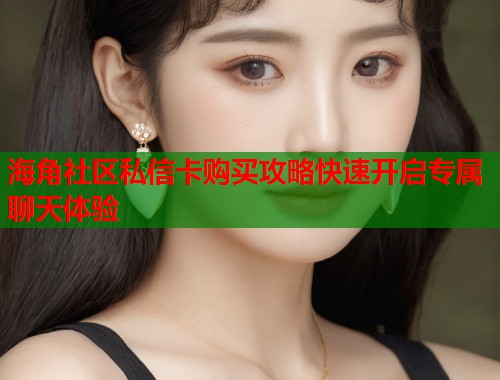 海角社区私信卡购买攻略快速开启专属聊天体验