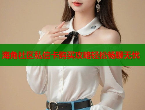海角社区私信卡购买攻略轻松畅聊无忧  第2张