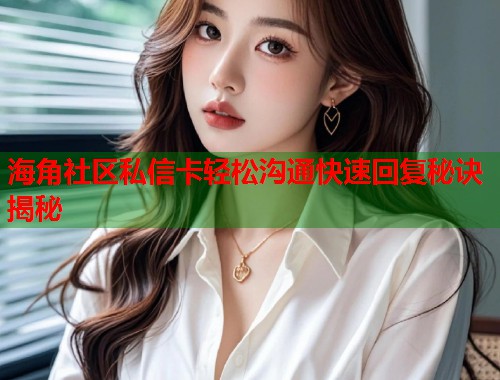 海角社区私信卡轻松沟通快速回复秘诀揭秘