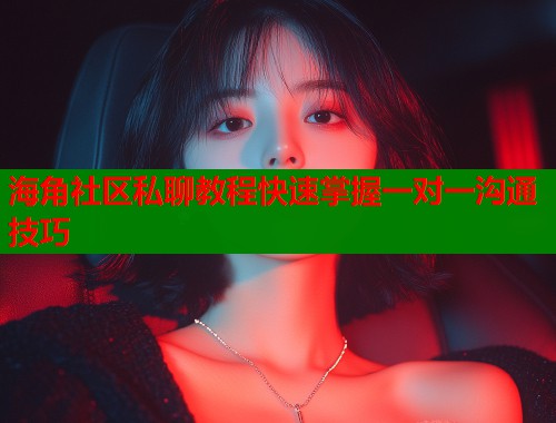 海角社区私聊教程快速掌握一对一沟通技巧