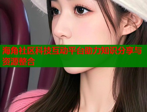 海角社区科技互动平台助力知识分享与资源整合