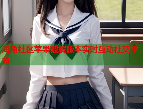 海角社区苹果破解版本实时互动社交平台