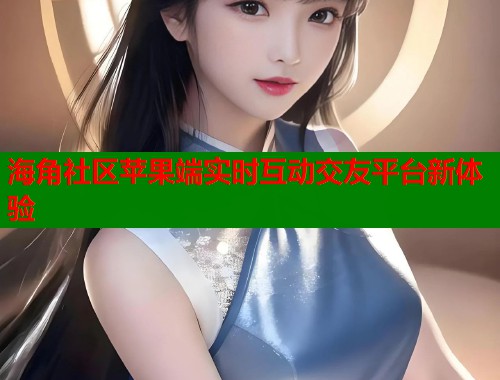 海角社区苹果端实时互动交友平台新体验