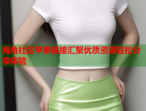 海角社区苹果链接汇聚优质资源轻松分享体验