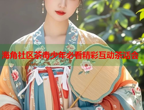 海角社区茶毒少年必看精彩互动茶话会