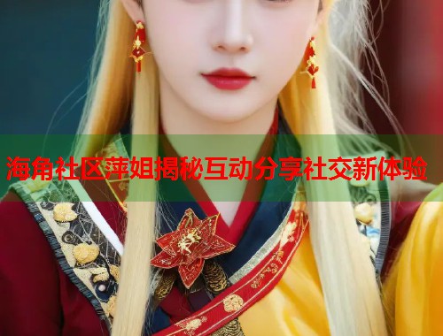 海角社区萍姐揭秘互动分享社交新体验