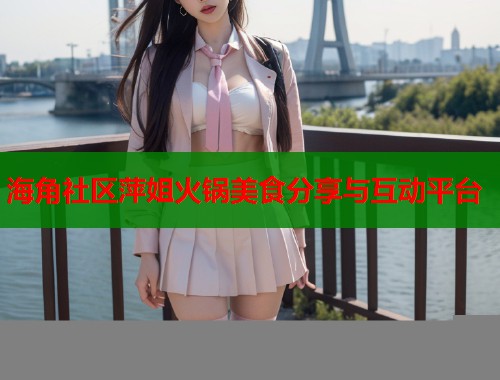 海角社区萍姐火锅美食分享与互动平台