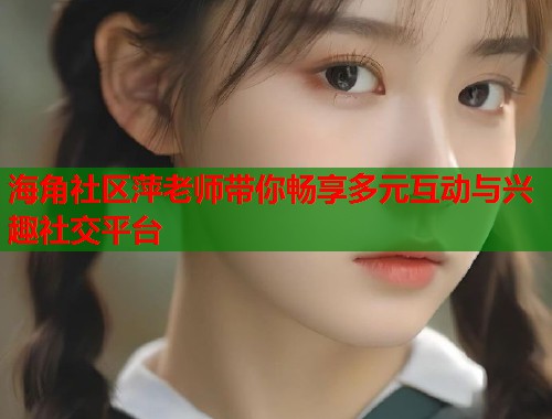 海角社区萍老师带你畅享多元互动与兴趣社交平台