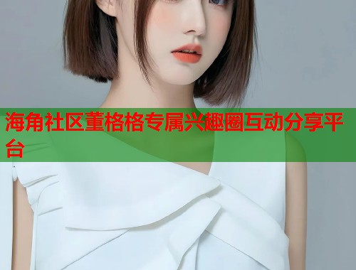 海角社区董格格专属兴趣圈互动分享平台
