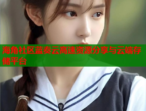 海角社区蓝奏云高速资源分享与云端存储平台