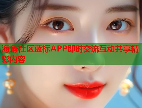 海角社区蓝标APP即时交流互动共享精彩内容