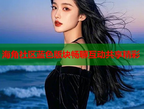 海角社区蓝色版块畅聊互动共享精彩