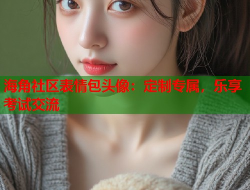 海角社区表情包头像：定制专属，乐享考试交流