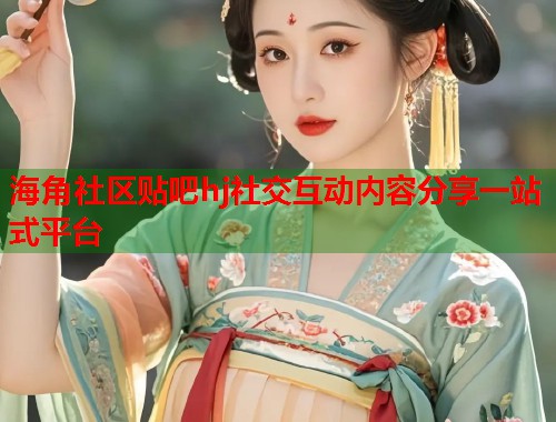 海角社区贴吧hj社交互动内容分享一站式平台