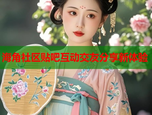 海角社区贴吧互动交友分享新体验