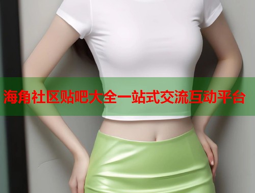 海角社区贴吧大全一站式交流互动平台