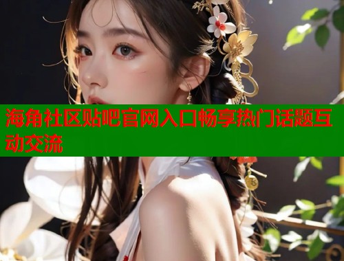 海角社区贴吧官网入口畅享热门话题互动交流