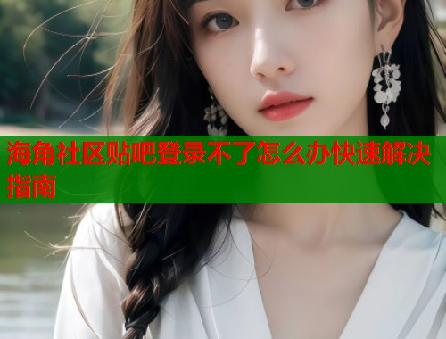 海角社区贴吧登录不了怎么办快速解决指南