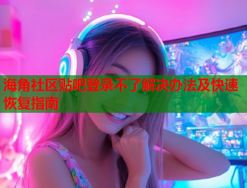 海角社区贴吧登录不了解决办法及快速恢复指南