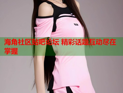 海角社区贴吧论坛 精彩话题互动尽在掌握