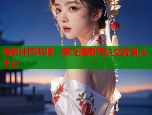 海角社区贴吧：潮流话题互动交流首选平台